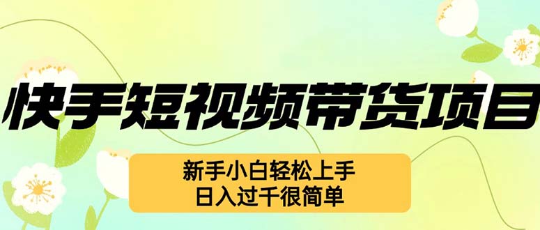（12957期）快手短视频带货项目，最新玩法 新手小白轻松上手，日入过千很简单-小栈创课网