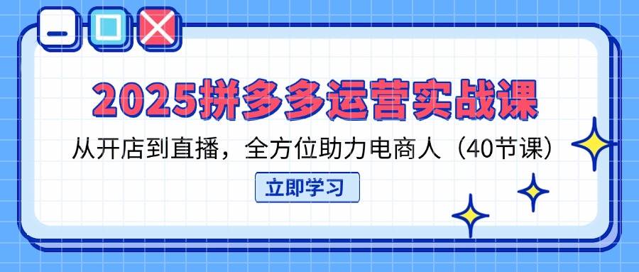 (14259期)2025拼多多运营实战课,从开店到直播,全方位助力电商人(40节课)-小栈创课网
