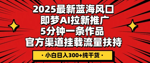 2025最新蓝海风口，即梦AI拉新推广，5分钟一条作品，官方渠道挂载，流量扶持，小白日入3张+纯干货-小栈创课网