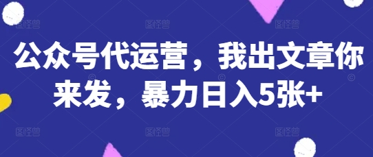 公众号代运营，我出文章你来发，暴力日入5张+【揭秘】-小栈创课网