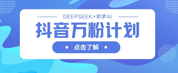 抖音万粉计划，利用DeepSeek+即梦AI生成视频，快速涨到万粉-小栈创课网