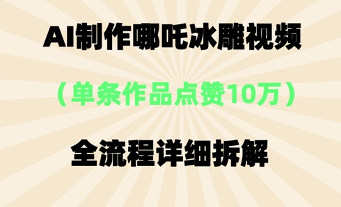 AI哪吒冰雕视频，单条视频点赞10W+，全流程详细拆解-小栈创课网