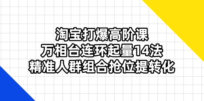 （14298期）淘宝打爆高阶课：万相台连环起量14法，精准人群组合抢位提转化-小栈创课网