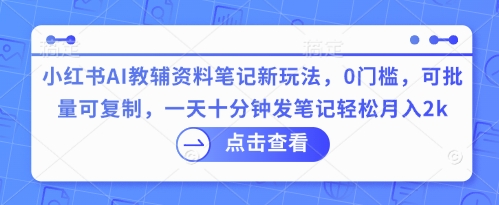 小红书AI教辅资料笔记新玩法，0门槛，可批量可复制，一天十分钟发笔记轻松月入2k-小栈创课网