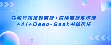 视频号短视频带货+直播带货系统课+AI+Deep-Seek书单带货-小栈创课网